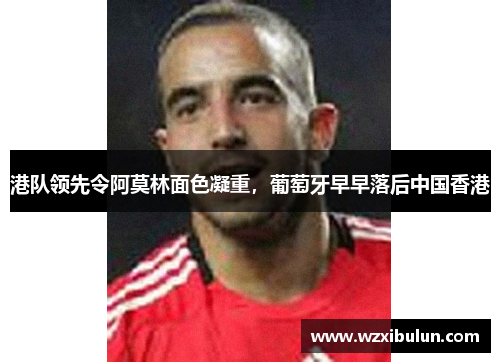 港队领先令阿莫林面色凝重，葡萄牙早早落后中国香港