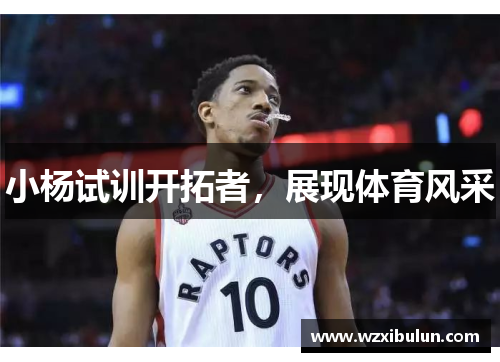 小杨试训开拓者，展现体育风采