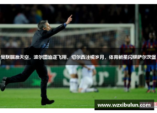 曼联瞄准天空，波尔图追逐飞翔，切尔西注视岁月，体育新星闪耀萨尔茨堡