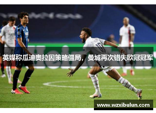 英媒称瓜迪奥拉因策略僵局，曼城再次错失欧冠冠军