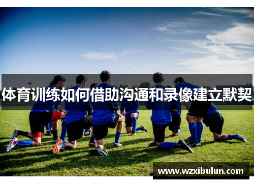 体育训练如何借助沟通和录像建立默契